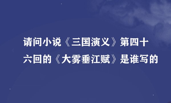 请问小说《三国演义》第四十六回的《大雾垂江赋》是谁写的