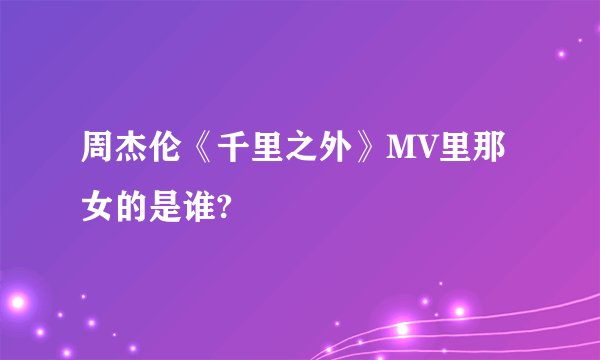 周杰伦《千里之外》MV里那女的是谁?