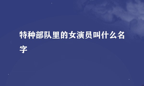 特种部队里的女演员叫什么名字