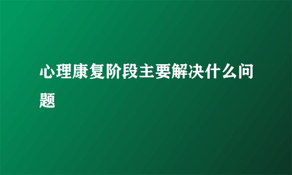 心理康复阶段主要解决什么问题
