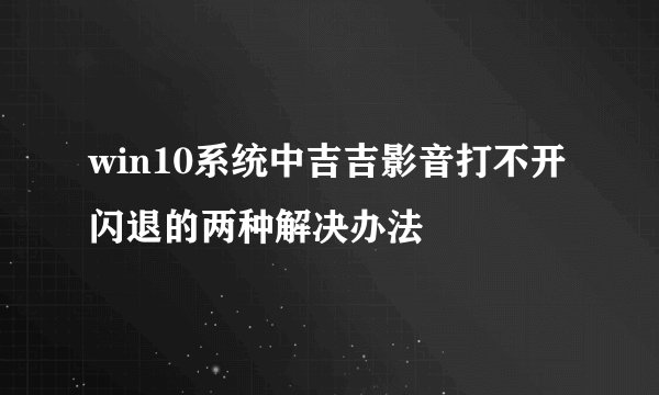 win10系统中吉吉影音打不开闪退的两种解决办法