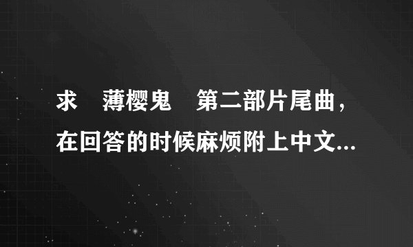 求≪薄樱鬼≫第二部片尾曲，在回答的时候麻烦附上中文和平假歌词，谢谢！ 1213678048@qq.com
