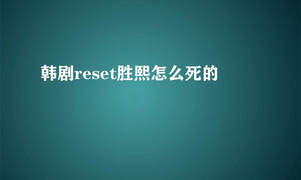 韩剧reset胜熙怎么死的