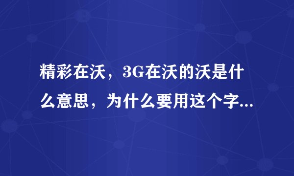 精彩在沃，3G在沃的沃是什么意思，为什么要用这个字？这是为什么？