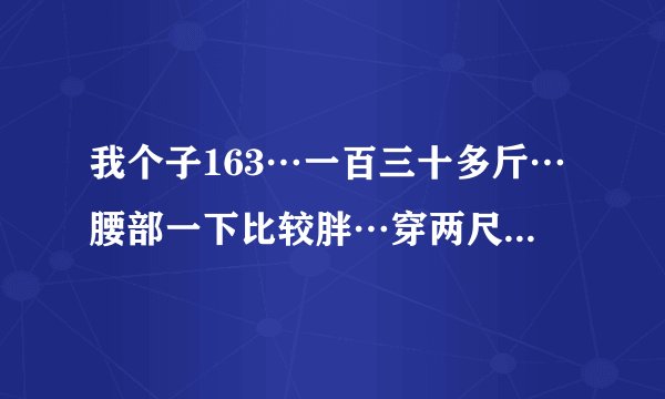 我个子163…一百三十多斤…腰部一下比较胖…穿两尺三的裤子…双下巴…长头发…请问2013夏天我该怎么配...