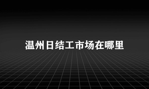 温州日结工市场在哪里