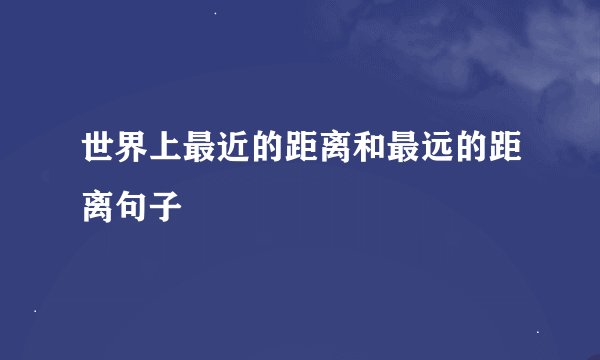 世界上最近的距离和最远的距离句子