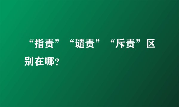 “指责”“谴责”“斥责”区别在哪？