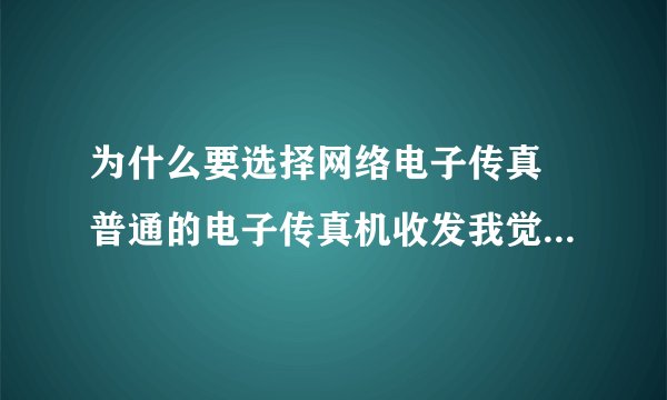 为什么要选择网络电子传真 普通的电子传真机收发我觉得也很好呀 用网络电子传真有什么好处 两者的优 略