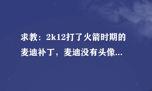 求教：2k12打了火箭时期的麦迪补丁，麦迪没有头像，白手臂，下载了麦迪的面补覆盖进去也不行