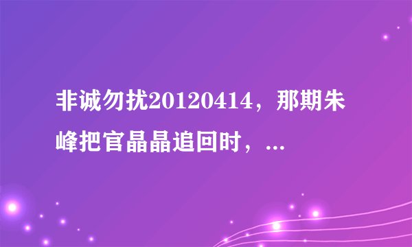 非诚勿扰20120414，那期朱峰把官晶晶追回时，才开始放VCR的时候，2012年2月26日什么什么的