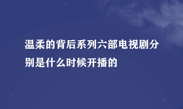 温柔的背后系列六部电视剧分别是什么时候开播的