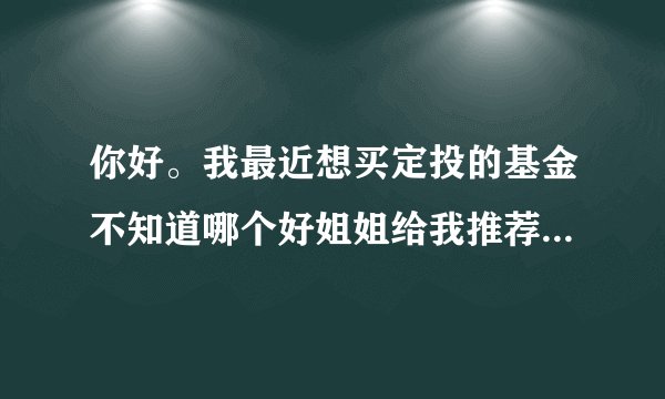 你好。我最近想买定投的基金不知道哪个好姐姐给我推荐的是富国天惠