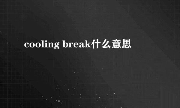 cooling break什么意思