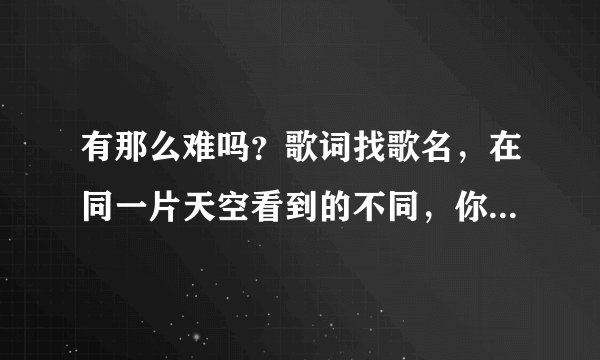 有那么难吗？歌词找歌名，在同一片天空看到的不同，你看到的是彩虹我看到的是梦。