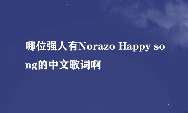 哪位强人有Norazo Happy song的中文歌词啊