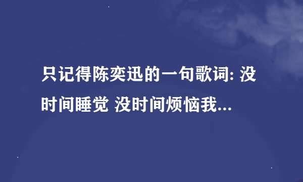 只记得陈奕迅的一句歌词: 没时间睡觉 没时间烦恼我想知道歌名