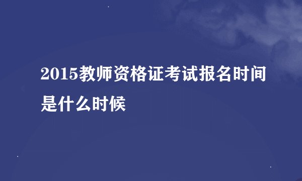 2015教师资格证考试报名时间是什么时候