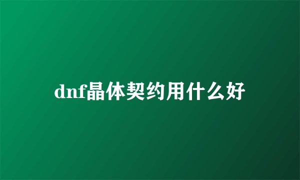 dnf晶体契约用什么好
