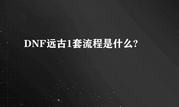 DNF远古1套流程是什么?