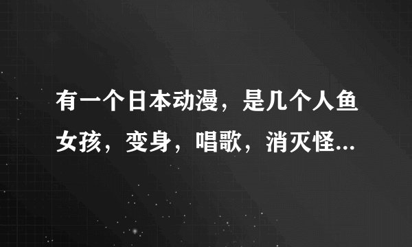 有一个日本动漫，是几个人鱼女孩，变身，唱歌，消灭怪物，粉色、蓝色、黄色人鱼。。