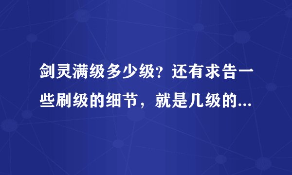 剑灵满级多少级？还有求告一些刷级的细节，就是几级的时候干什么之类的。满级之后能干什么？求各大神啊！