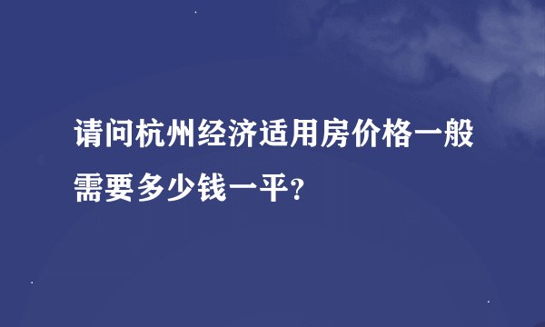 请问杭州经济适用房价格一般需要多少钱一平？