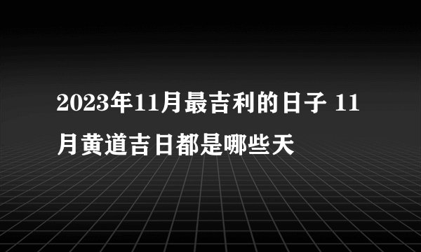 2023年11月最吉利的日子 11月黄道吉日都是哪些天