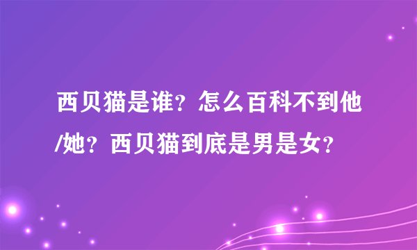 西贝猫是谁？怎么百科不到他/她？西贝猫到底是男是女？