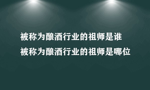 被称为酿酒行业的祖师是谁 被称为酿酒行业的祖师是哪位