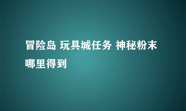 冒险岛 玩具城任务 神秘粉末 哪里得到