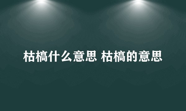 枯槁什么意思 枯槁的意思