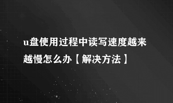 u盘使用过程中读写速度越来越慢怎么办【解决方法】