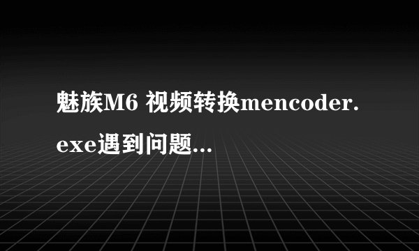 魅族M6 视频转换mencoder.exe遇到问题需要关闭