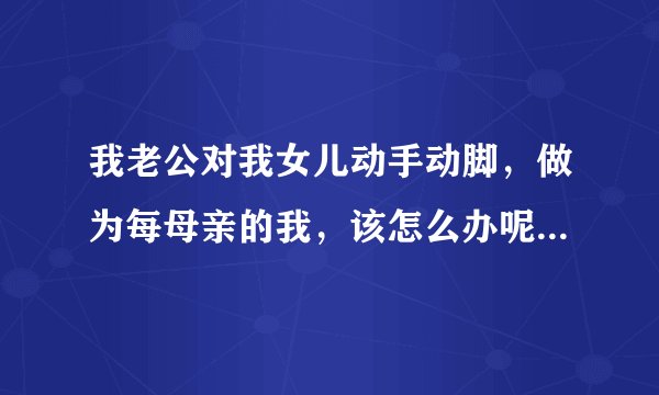 我老公对我女儿动手动脚，做为每母亲的我，该怎么办呢，选择去告他，还是和他离婚？