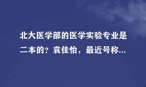 北大医学部的医学实验专业是二本的？袁佳怡，最近号称北大校花的那个女的，就是二本的北大？？？