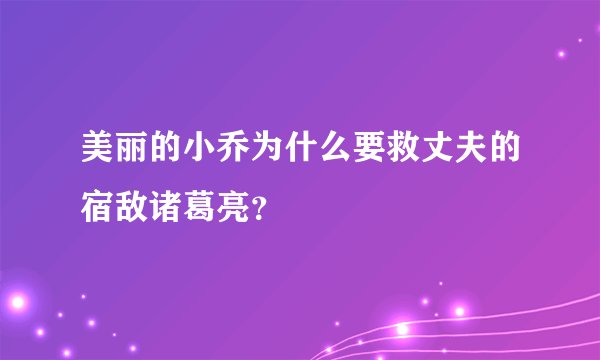 美丽的小乔为什么要救丈夫的宿敌诸葛亮？