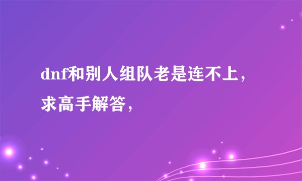 dnf和别人组队老是连不上，求高手解答，