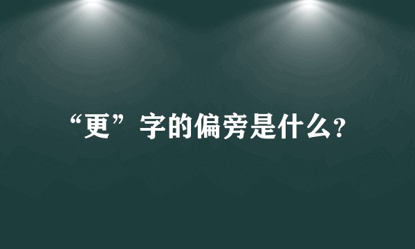 “更”字的偏旁是什么？