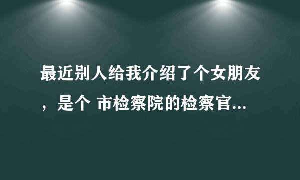 最近别人给我介绍了个女朋友，是个 市检察院的检察官，检察官这个职业怎么样？？