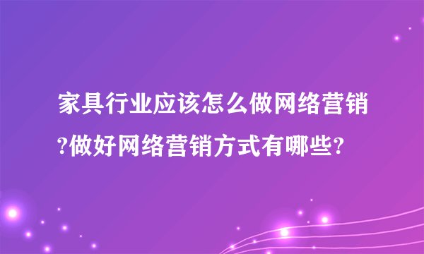 家具行业应该怎么做网络营销?做好网络营销方式有哪些?