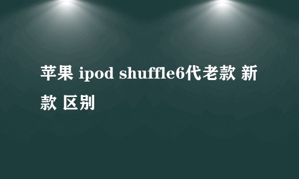 苹果 ipod shuffle6代老款 新款 区别