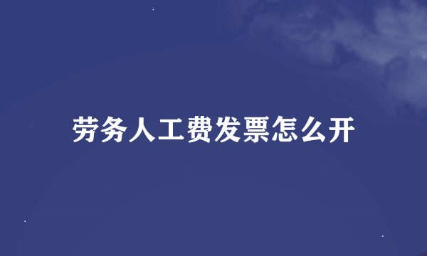 劳务人工费发票怎么开