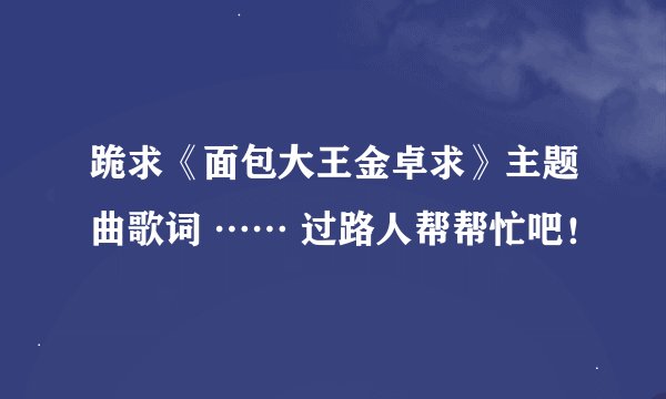 跪求《面包大王金卓求》主题曲歌词 …… 过路人帮帮忙吧！