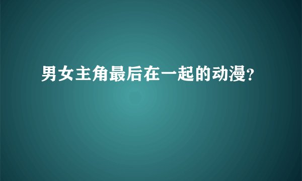 男女主角最后在一起的动漫？