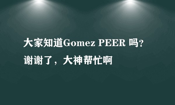 大家知道Gomez PEER 吗？谢谢了，大神帮忙啊