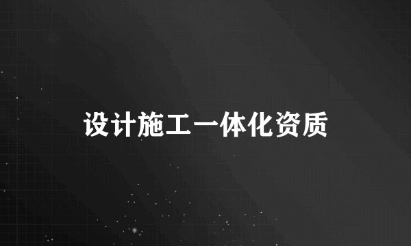设计施工一体化资质