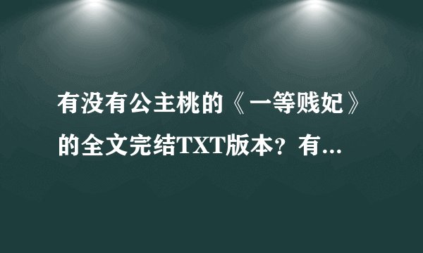 有没有公主桃的《一等贱妃》的全文完结TXT版本？有全本的能给我发一份吗？ 非常感谢!!!