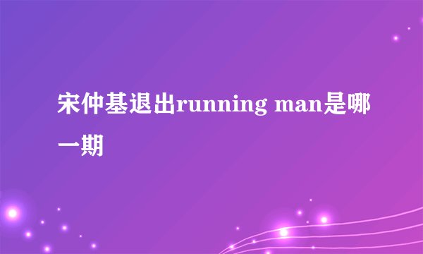 宋仲基退出running man是哪一期