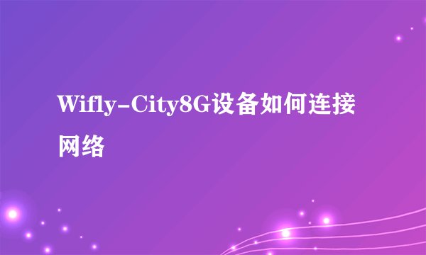Wifly-City8G设备如何连接网络